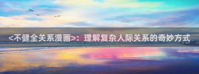 韩漫免费无遮挡网站：<不健全关系漫画>：理解复杂人际关系的奇妙方式