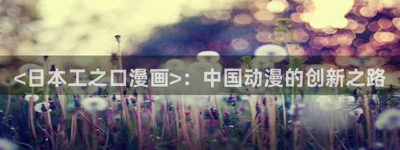 精美韩漫在线免费观看：<日本工之口漫画>：中国动漫的创新之路