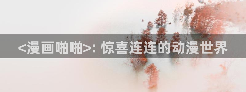 韩漫漫画免费大全在线观看：<漫画啪啪>: 惊喜连连的动漫世界