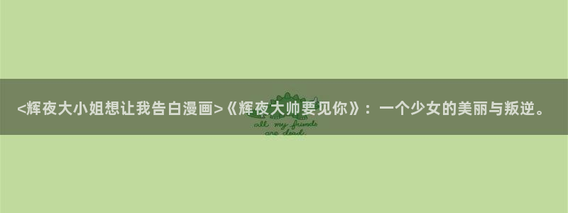 韩漫完整版免费观看：<辉夜大小姐想让我告白漫画>《辉夜大帅要见你》：一个少女的美丽与叛逆。