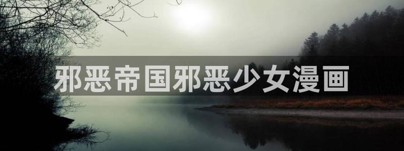 韩漫日漫在线阅读观看：邪恶帝国邪恶少女漫画