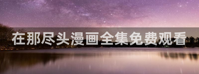韩漫的漫画软件推荐：在那尽头漫画全集免费观看