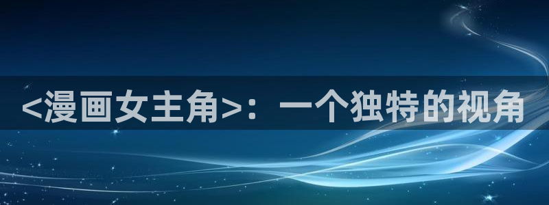 免费看日漫韩漫网站：<漫画女主角>：一个独特的视角