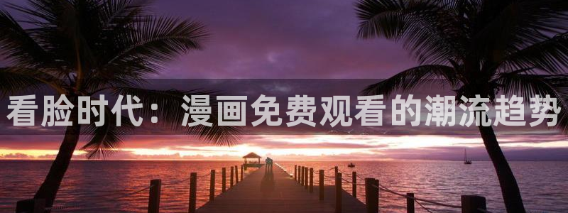 免费观看的韩漫网站：看脸时代：漫画免费观看的潮流趋势