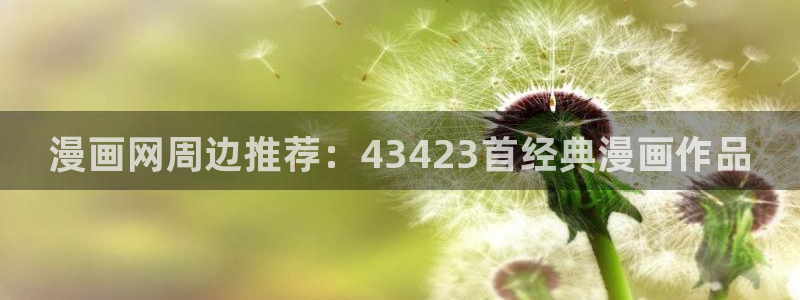 韩漫画网站入口：漫画网周边推荐：43423首经典漫画作品