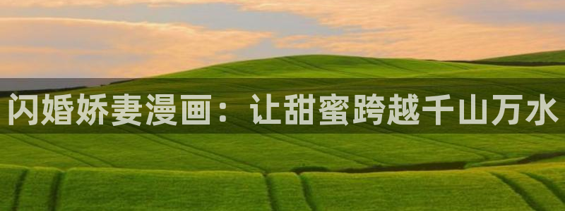韩漫黄色免费观看：闪婚娇妻漫画：让甜蜜跨越千山万水